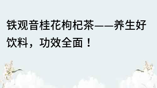 鐵觀音桂花枸杞茶——養(yǎng)生好飲料，功效全面！