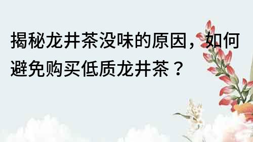 揭秘龍井茶沒味的原因，如何避免購買低質(zhì)龍井茶？