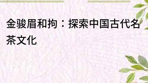金駿眉和拘：探索中國古代名茶文化