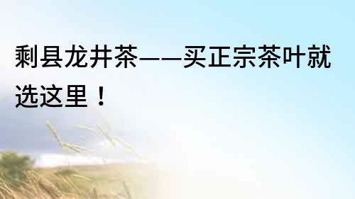 剩縣龍井茶——買正宗茶葉就選這里！