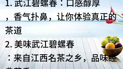 1. 武江碧螺春：口感醇厚，香氣撲鼻，讓你體驗真正的茶道
2. 美味武江碧螺春：來自江西名茶之鄉，品味經典茶香
3. 武江碧螺春：品質保證，健康飲茶的選擇
4. 了解武江碧螺春：原產地、種植和制作工藝詳解
5. 武江碧螺春：秉承傳統工藝，以茶為媒，傳遞文化價值