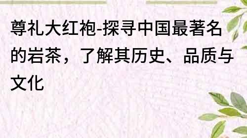 尊禮大紅袍-探尋中國最著名的巖茶，了解其歷史、品質與文化