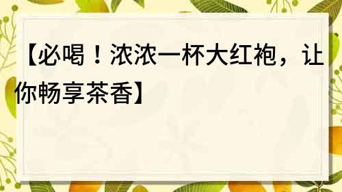 【必喝！濃濃一杯大紅袍，讓你暢享茶香】