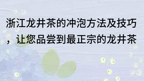 浙江龍井茶的沖泡方法及技巧，讓您品嘗到最正宗的龍井茶