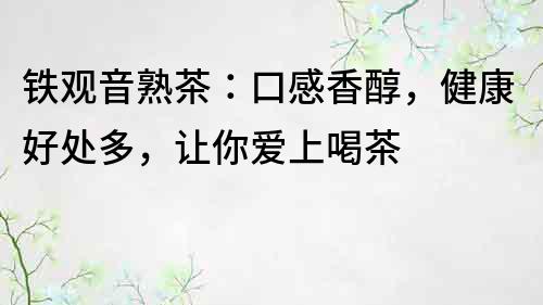 鐵觀音熟茶：口感香醇，健康好處多，讓你愛上喝茶
