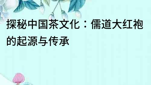 探秘中國茶文化：儒道大紅袍的起源與傳承