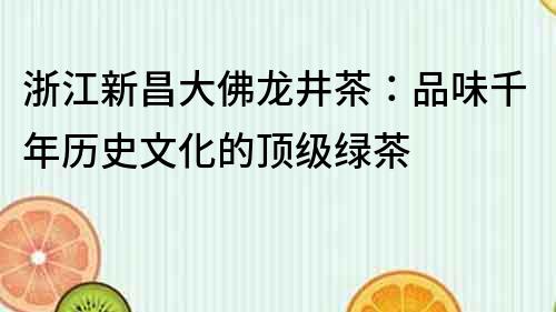 浙江新昌大佛龍井茶：品味千年歷史文化的頂級綠茶