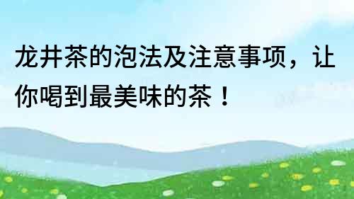 龍井茶的泡法及注意事項，讓你喝到最美味的茶！