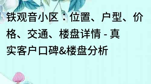 鐵觀音小區(qū)：位置、戶型、價(jià)格、交通、樓盤(pán)詳情 - 真實(shí)客戶口碑&樓盤(pán)分析