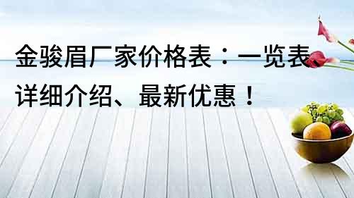 金駿眉廠家價格表：一覽表、詳細(xì)介紹、最新優(yōu)惠！