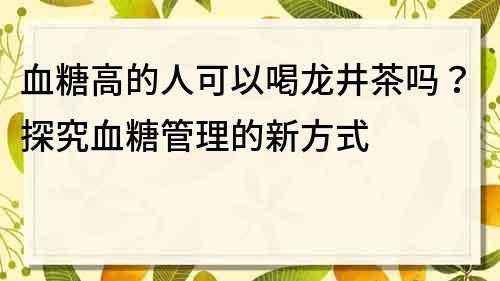 血糖高的人可以喝龍井茶嗎？探究血糖管理的新方式