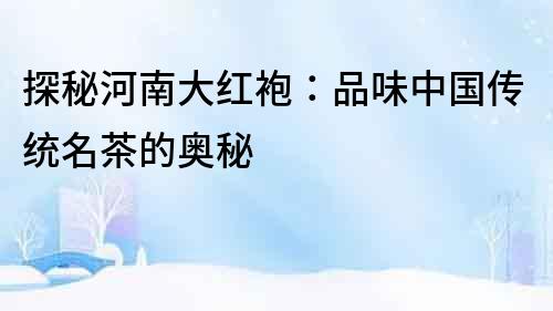 探秘河南大紅袍：品味中國傳統名茶的奧秘