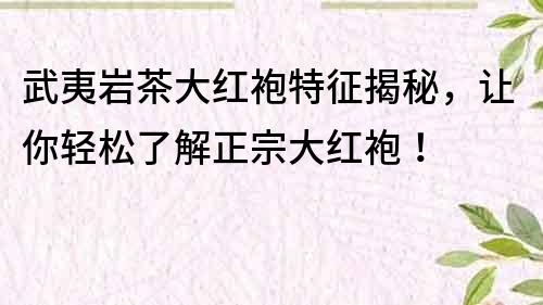 武夷巖茶大紅袍特征揭秘，讓你輕松了解正宗大紅袍！