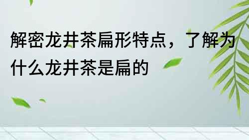 解密龍井茶扁形特點，了解為什么龍井茶是扁的