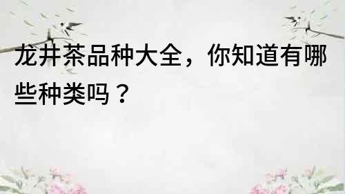 龍井茶品種大全，你知道有哪些種類嗎？