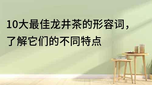 10大最佳龍井茶的形容詞，了解它們的不同特點