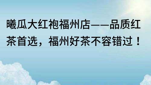 曦瓜大紅袍福州店——品質(zhì)紅茶首選，福州好茶不容錯過！