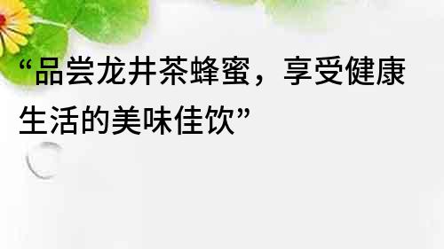“品嘗龍井茶蜂蜜，享受健康生活的美味佳飲”