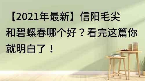 【2021年最新】信陽毛尖和碧螺春哪個好？看完這篇你就明白了！