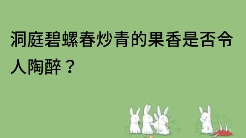 洞庭碧螺春炒青的果香是否令人陶醉？