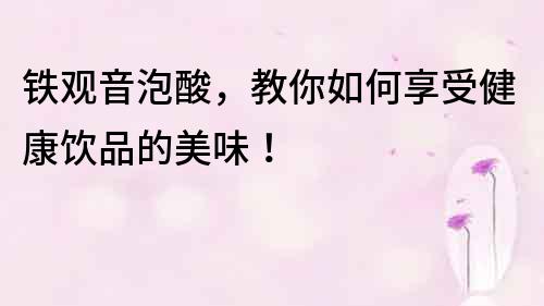 鐵觀音泡酸，教你如何享受健康飲品的美味！