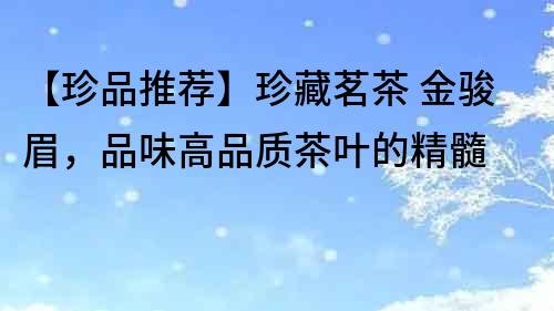 【珍品推薦】珍藏茗茶 金駿眉，品味高品質茶葉的精髓