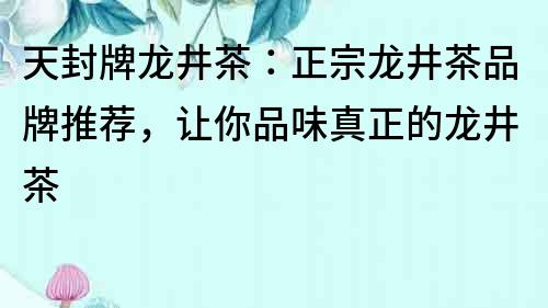 天封牌龍井茶：正宗龍井茶品牌推薦，讓你品味真正的龍井茶
