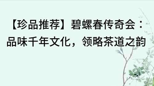 【珍品推薦】碧螺春傳奇會：品味千年文化，領略茶道之韻