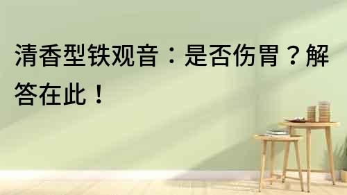 清香型鐵觀音：是否傷胃？解答在此！