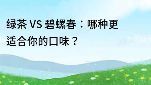 綠茶 VS 碧螺春：哪種更適合你的口味？