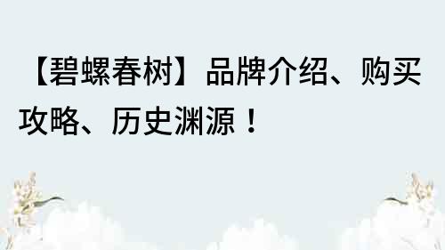 【碧螺春樹(shù)】品牌介紹、購(gòu)買(mǎi)攻略、歷史淵源！