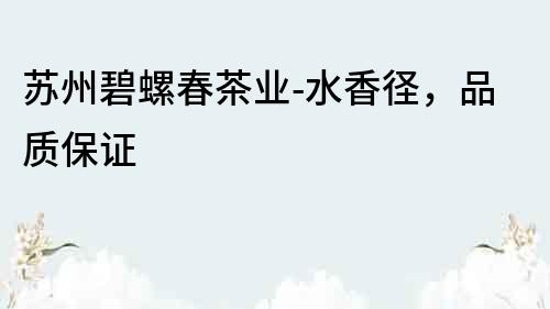 蘇州碧螺春茶業-水香徑，品質保證