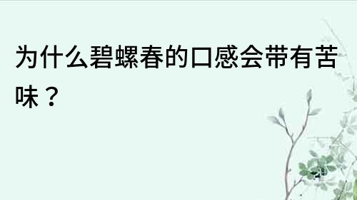 為什么碧螺春的口感會帶有苦味？