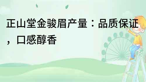 正山堂金駿眉產量：品質保證，口感醇香