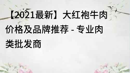【2021最新】大紅袍牛肉價(jià)格及品牌推薦 - 專(zhuān)業(yè)肉類(lèi)批發(fā)商