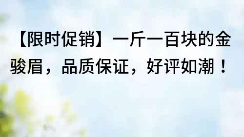 【限時促銷】一斤一百塊的金駿眉，品質(zhì)保證，好評如潮！