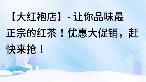 【大紅袍店】- 讓你品味最正宗的紅茶！優(yōu)惠大促銷，趕快來(lái)?yè)專?></p>
	<p>在大紅袍店，我們的大紅袍茶葉都是從武夷山最優(yōu)質(zhì)的茶園采摘而來(lái)，我們以嚴(yán)格的制茶工藝和高品質(zhì)的原材料來(lái)保證每一批茶葉的香氣和口感。</p>
	<p>我們的大紅袍茶葉不僅香氣濃郁，口感醇厚，而且有著非常好的保健功效。它含有豐富的茶多酚、氨基酸、維生素等成分，具有降壓、降脂、抗氧化等多種作用。</p>
	<p>現(xiàn)在，我們正在舉行<a title=