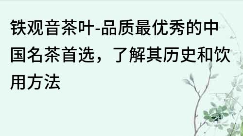 鐵觀音茶葉-品質最優秀的中國名茶首選，了解其歷史和飲用方法