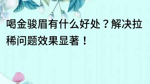 喝金駿眉有什么好處？解決拉稀問題效果顯著！