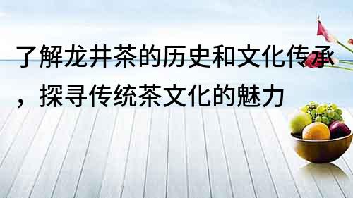 了解龍井茶的歷史和文化傳承，探尋傳統茶文化的魅力