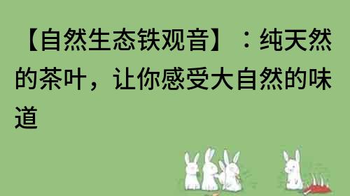 【自然生態(tài)鐵觀音】：純天然的茶葉，讓你感受大自然的味道