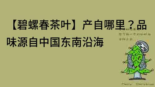 【碧螺春茶葉】產自哪里？品味源自中國東南沿海