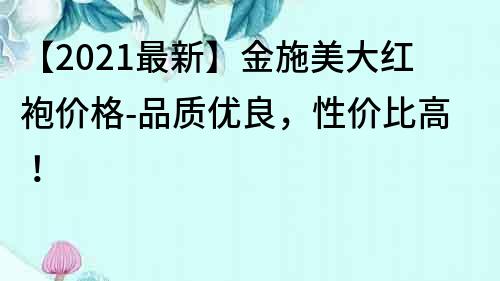 【2021最新】金施美大紅袍價格-品質優良，性價比高！