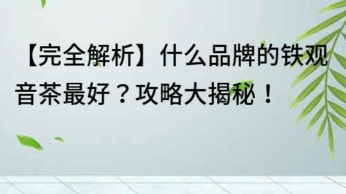 【完全解析】什么品牌的鐵觀音茶最好？攻略大揭秘！