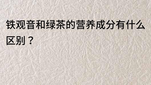 鐵觀音和綠茶的營養成分有什么區別？