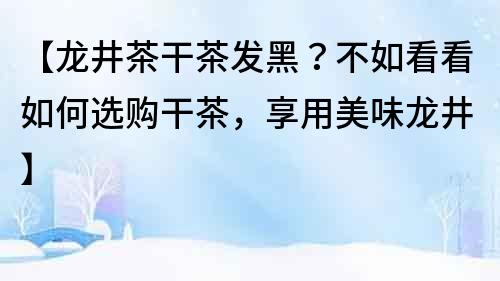 【龍井茶干茶發黑？不如看看如何選購干茶，享用美味龍井】