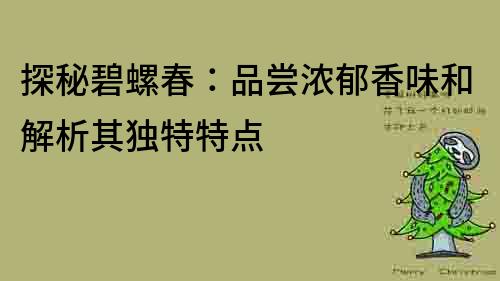 探秘碧螺春：品嘗濃郁香味和解析其獨特特點