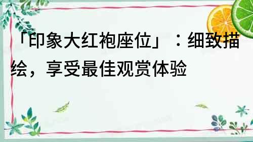 「印象大紅袍座位」：細致描繪，享受最佳觀賞體驗