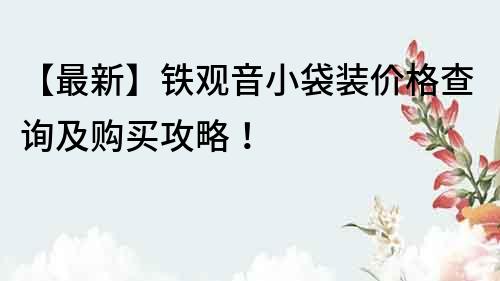 【最新】鐵觀音小袋裝價格查詢及購買攻略！