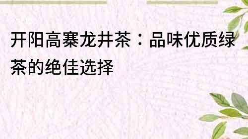 開陽高寨龍井茶：品味優質綠茶的絕佳選擇